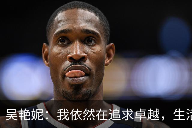 吴艳妮：我依然在追求卓越，生活不应被他人评判