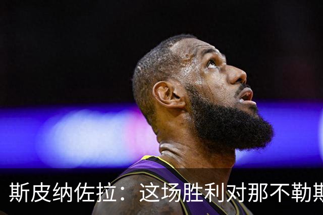 斯皮纳佐拉：这场胜利对那不勒斯至关重要，但我们还有提升空间