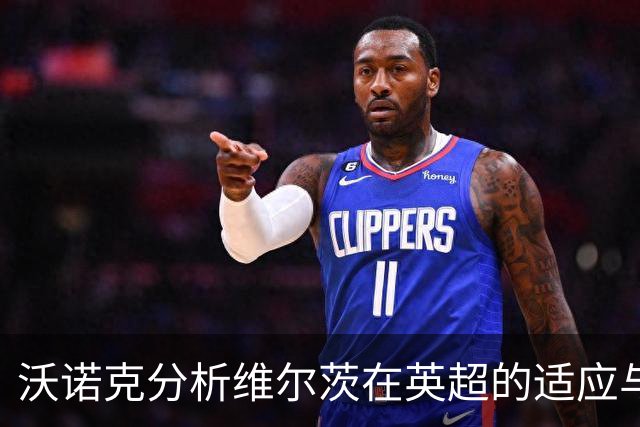 沃诺克分析维尔茨在英超的适应与发展